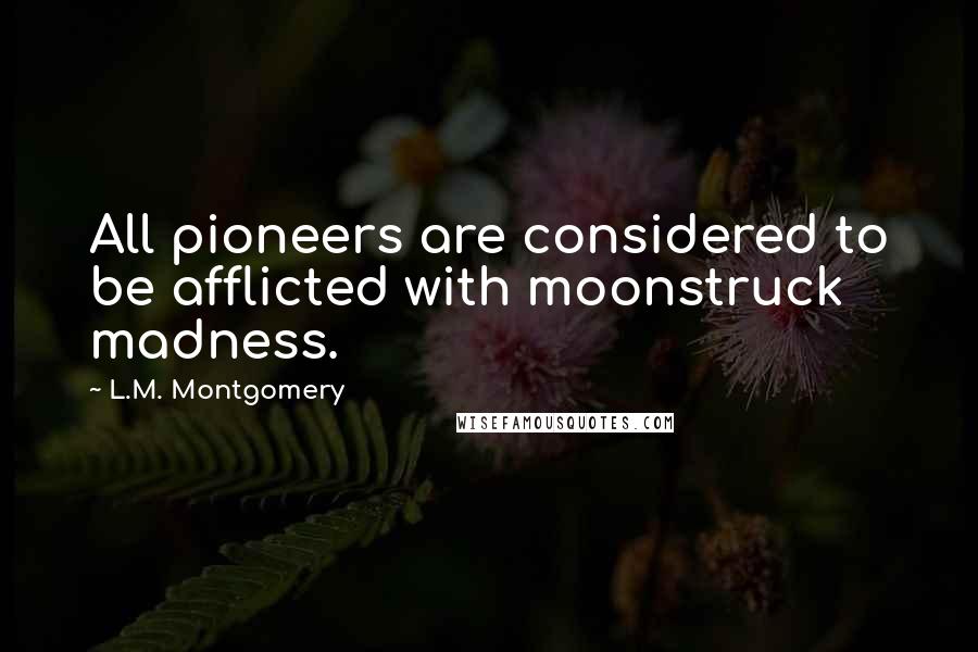 L.M. Montgomery Quotes: All pioneers are considered to be afflicted with moonstruck madness.