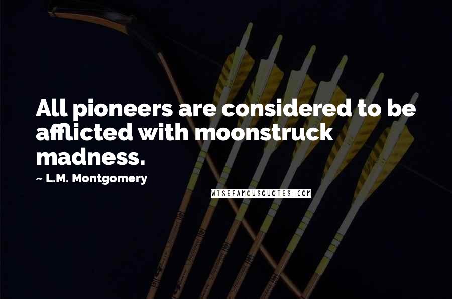 L.M. Montgomery Quotes: All pioneers are considered to be afflicted with moonstruck madness.