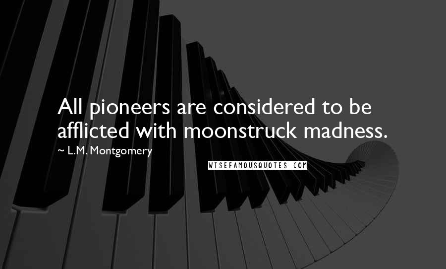 L.M. Montgomery Quotes: All pioneers are considered to be afflicted with moonstruck madness.