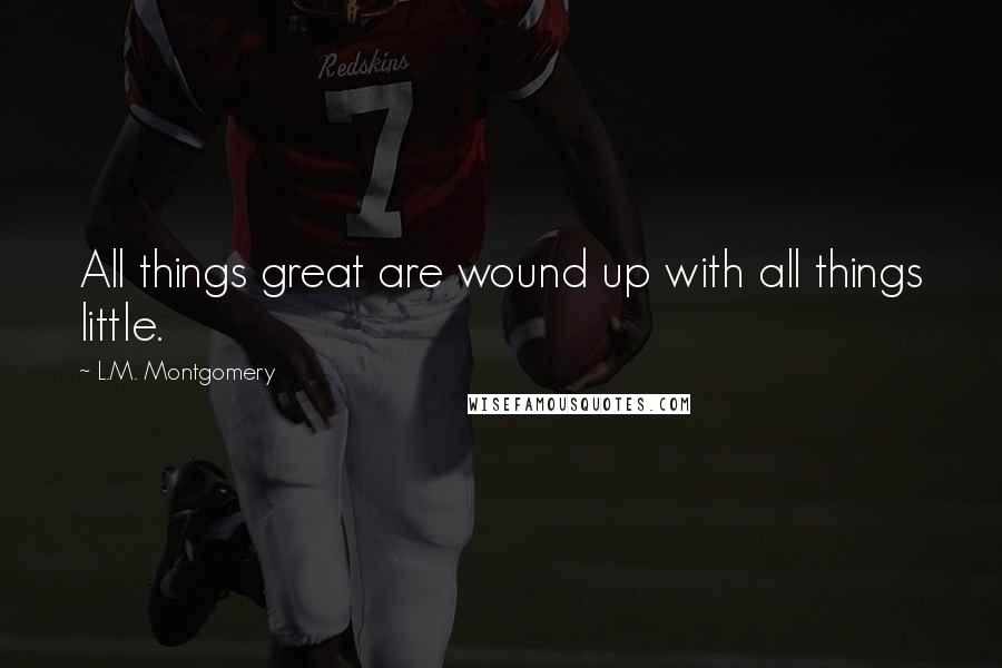 L.M. Montgomery Quotes: All things great are wound up with all things little.