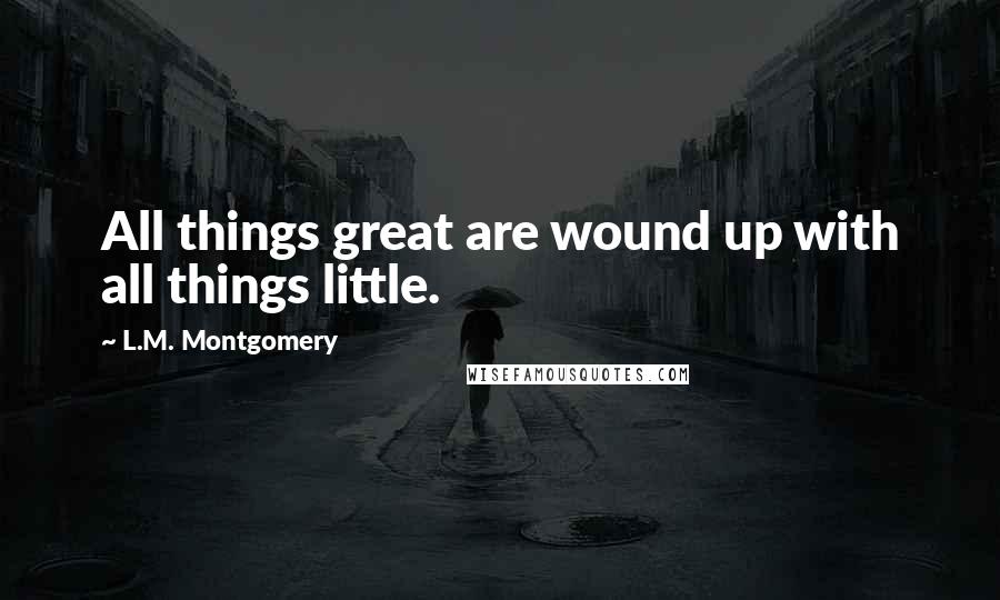 L.M. Montgomery Quotes: All things great are wound up with all things little.