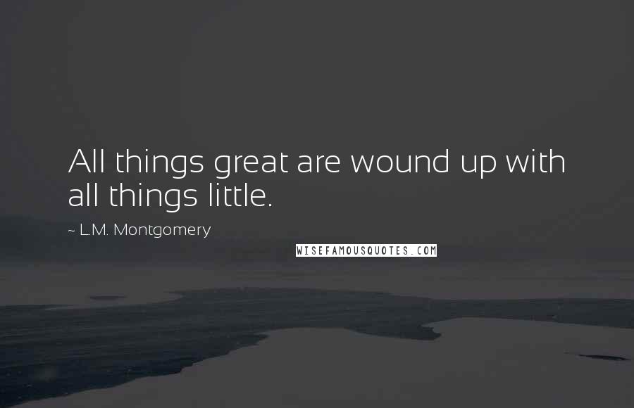 L.M. Montgomery Quotes: All things great are wound up with all things little.