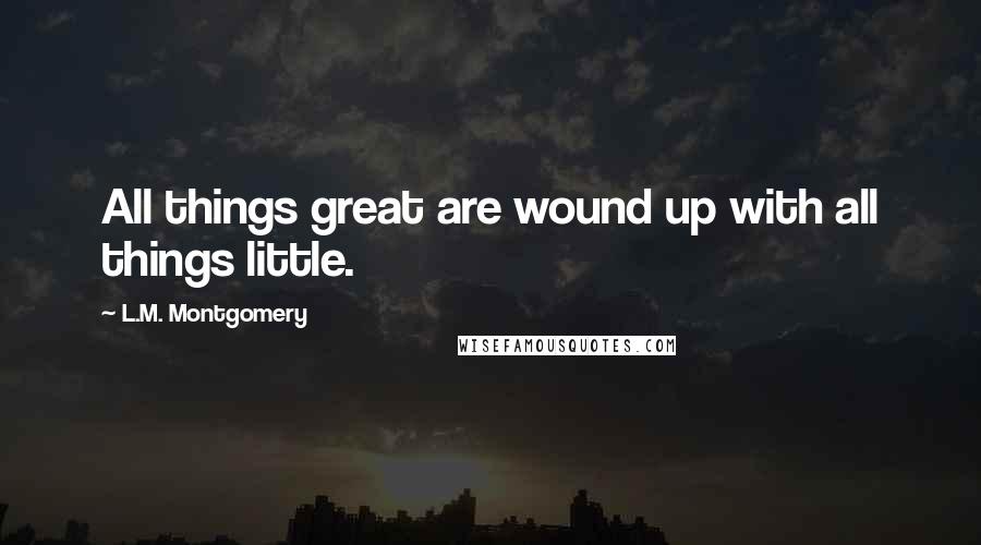 L.M. Montgomery Quotes: All things great are wound up with all things little.