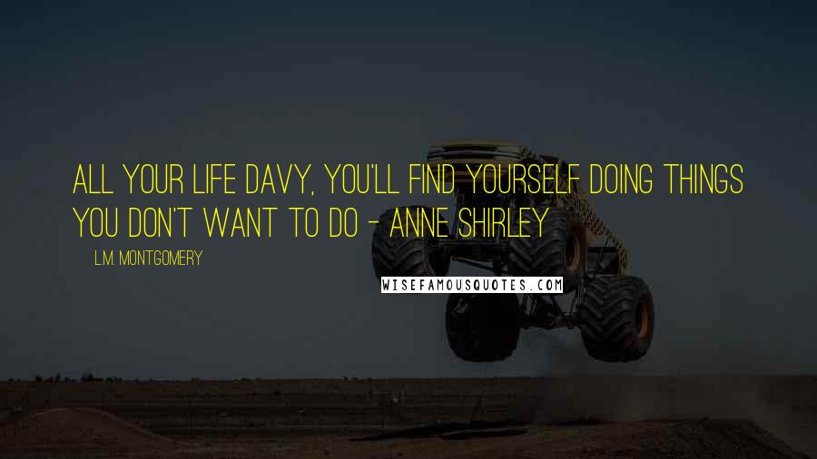 L.M. Montgomery Quotes: All your life Davy, you'll find yourself doing things you don't want to do - Anne Shirley