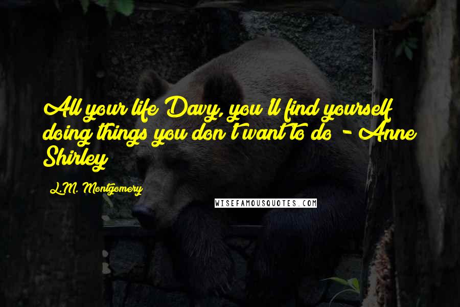 L.M. Montgomery Quotes: All your life Davy, you'll find yourself doing things you don't want to do - Anne Shirley