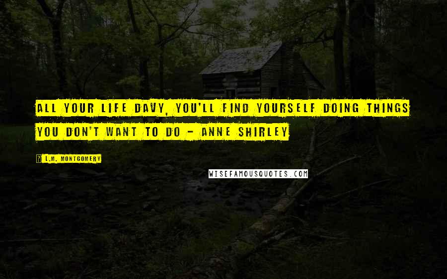 L.M. Montgomery Quotes: All your life Davy, you'll find yourself doing things you don't want to do - Anne Shirley