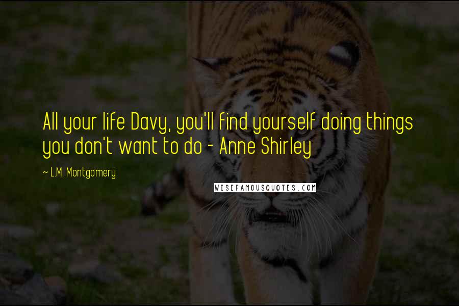 L.M. Montgomery Quotes: All your life Davy, you'll find yourself doing things you don't want to do - Anne Shirley