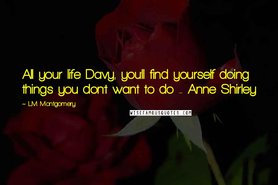 L.M. Montgomery Quotes: All your life Davy, you'll find yourself doing things you don't want to do - Anne Shirley