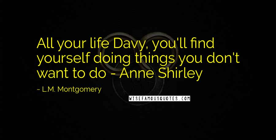 L.M. Montgomery Quotes: All your life Davy, you'll find yourself doing things you don't want to do - Anne Shirley