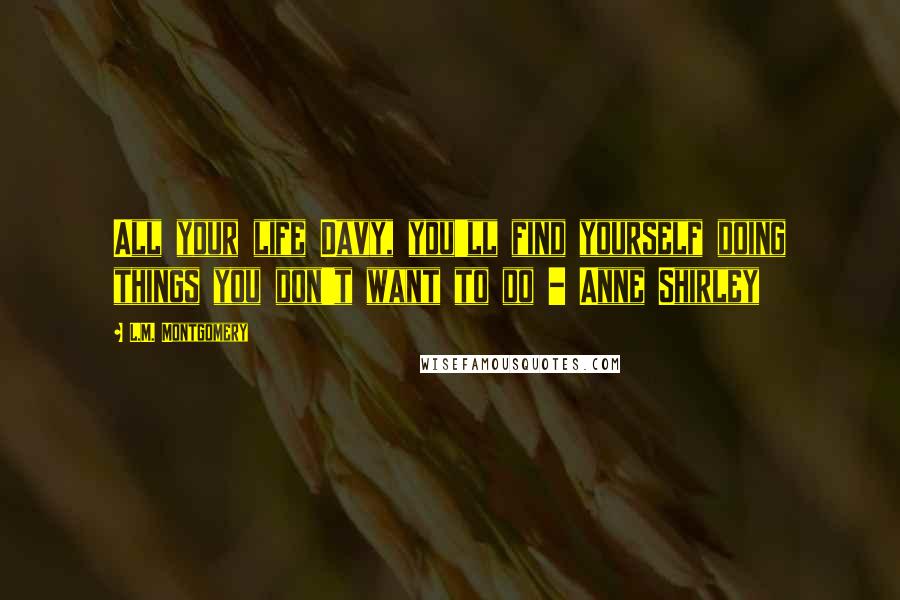 L.M. Montgomery Quotes: All your life Davy, you'll find yourself doing things you don't want to do - Anne Shirley