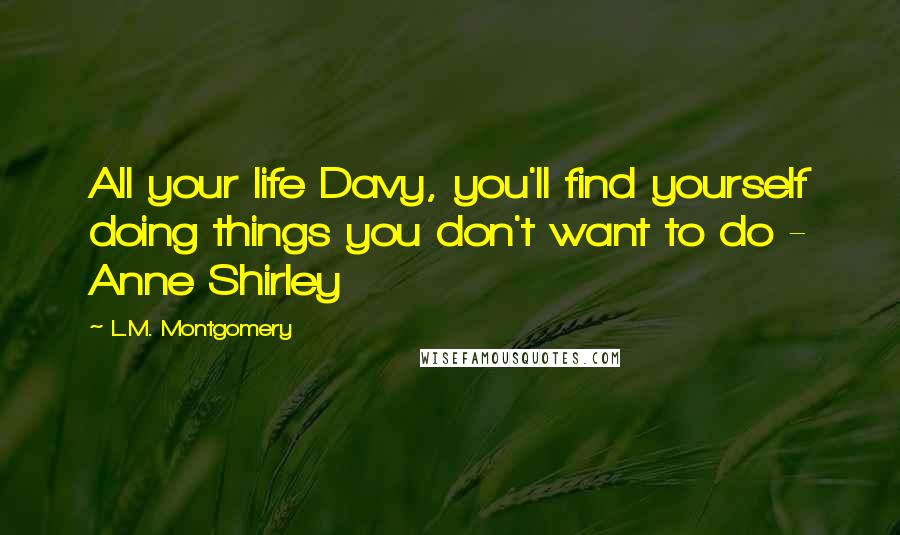 L.M. Montgomery Quotes: All your life Davy, you'll find yourself doing things you don't want to do - Anne Shirley