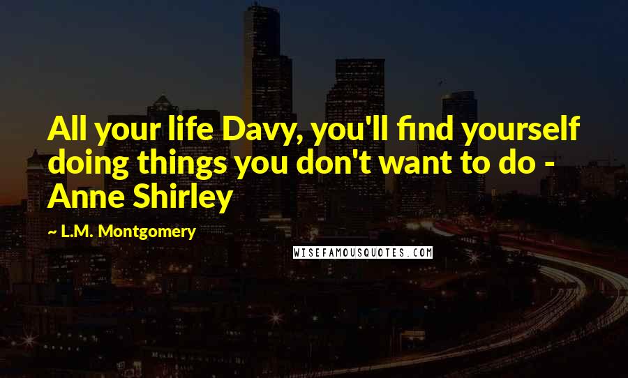 L.M. Montgomery Quotes: All your life Davy, you'll find yourself doing things you don't want to do - Anne Shirley