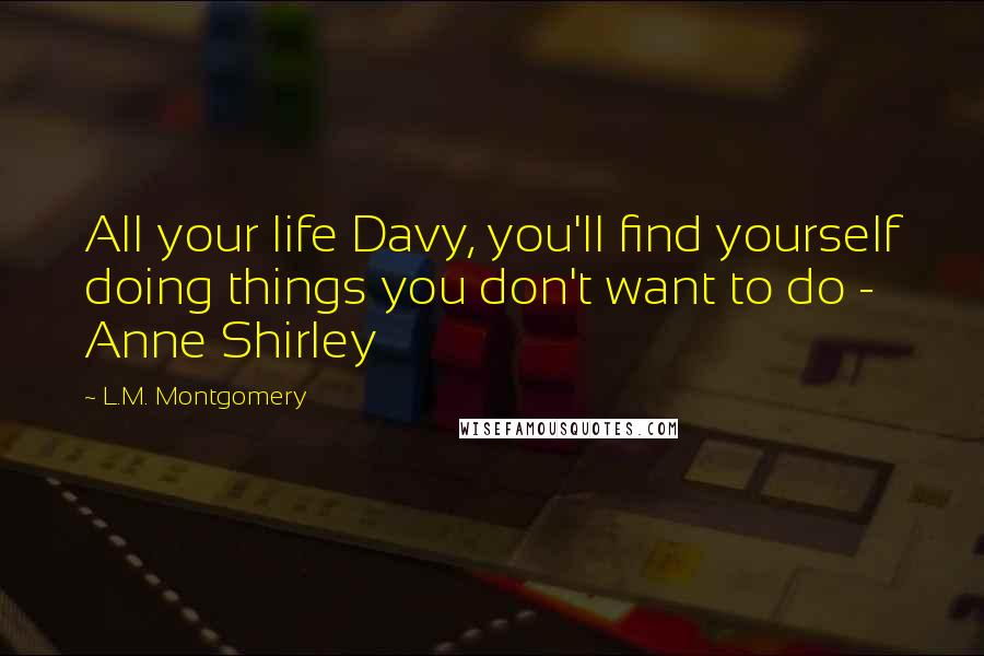 L.M. Montgomery Quotes: All your life Davy, you'll find yourself doing things you don't want to do - Anne Shirley