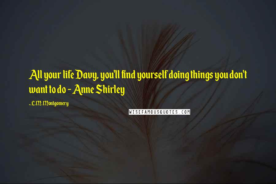 L.M. Montgomery Quotes: All your life Davy, you'll find yourself doing things you don't want to do - Anne Shirley