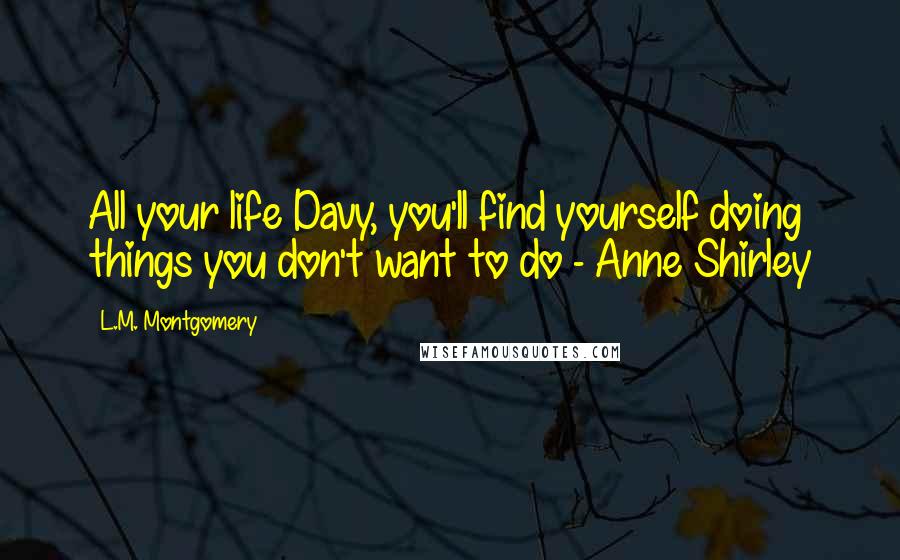 L.M. Montgomery Quotes: All your life Davy, you'll find yourself doing things you don't want to do - Anne Shirley