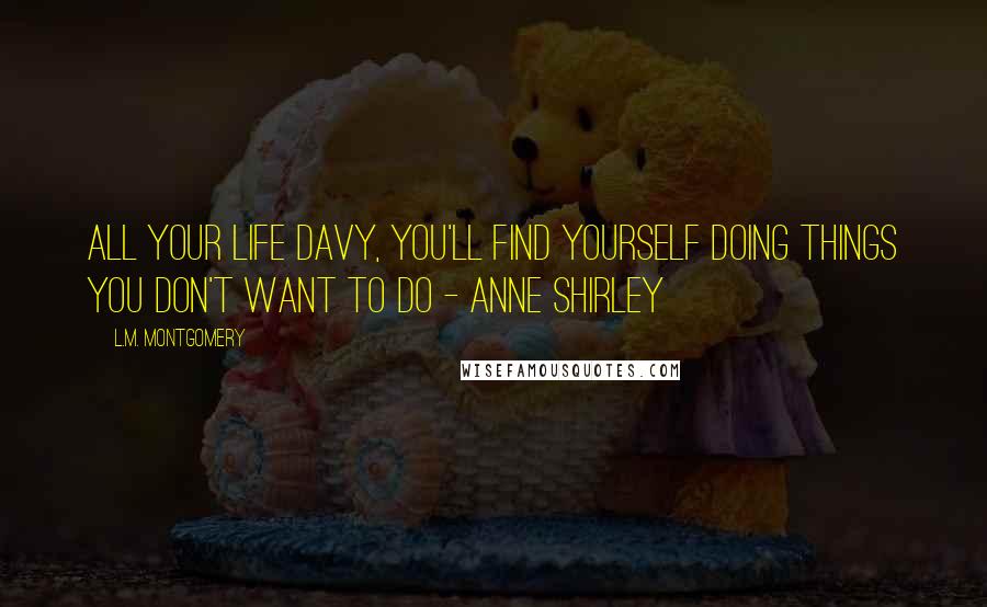 L.M. Montgomery Quotes: All your life Davy, you'll find yourself doing things you don't want to do - Anne Shirley