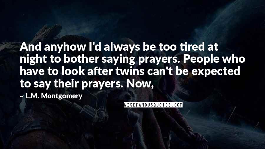 L.M. Montgomery Quotes: And anyhow I'd always be too tired at night to bother saying prayers. People who have to look after twins can't be expected to say their prayers. Now,