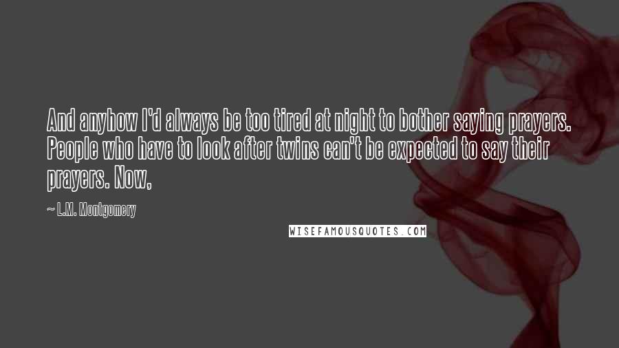 L.M. Montgomery Quotes: And anyhow I'd always be too tired at night to bother saying prayers. People who have to look after twins can't be expected to say their prayers. Now,