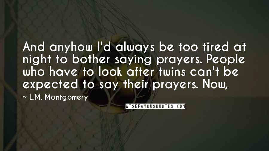 L.M. Montgomery Quotes: And anyhow I'd always be too tired at night to bother saying prayers. People who have to look after twins can't be expected to say their prayers. Now,