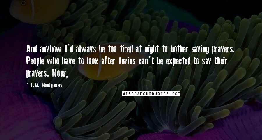 L.M. Montgomery Quotes: And anyhow I'd always be too tired at night to bother saying prayers. People who have to look after twins can't be expected to say their prayers. Now,