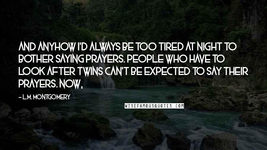 L.M. Montgomery Quotes: And anyhow I'd always be too tired at night to bother saying prayers. People who have to look after twins can't be expected to say their prayers. Now,