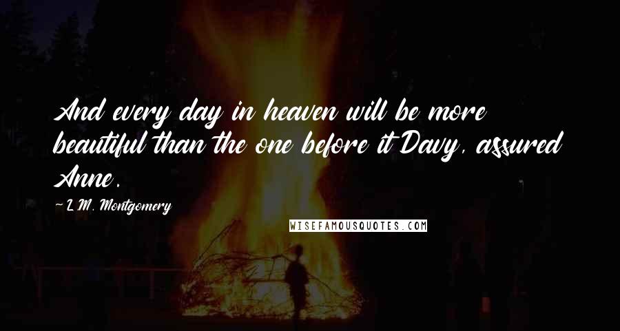 L.M. Montgomery Quotes: And every day in heaven will be more beautiful than the one before it Davy, assured Anne.