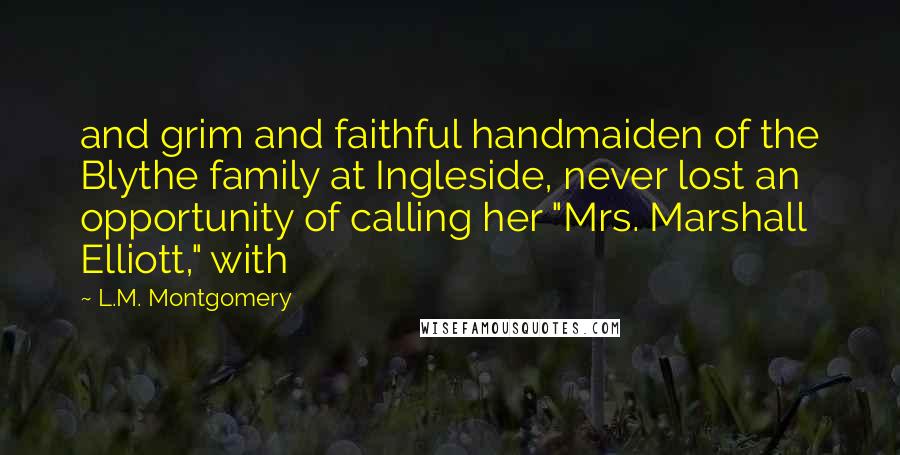 L.M. Montgomery Quotes: and grim and faithful handmaiden of the Blythe family at Ingleside, never lost an opportunity of calling her "Mrs. Marshall Elliott," with