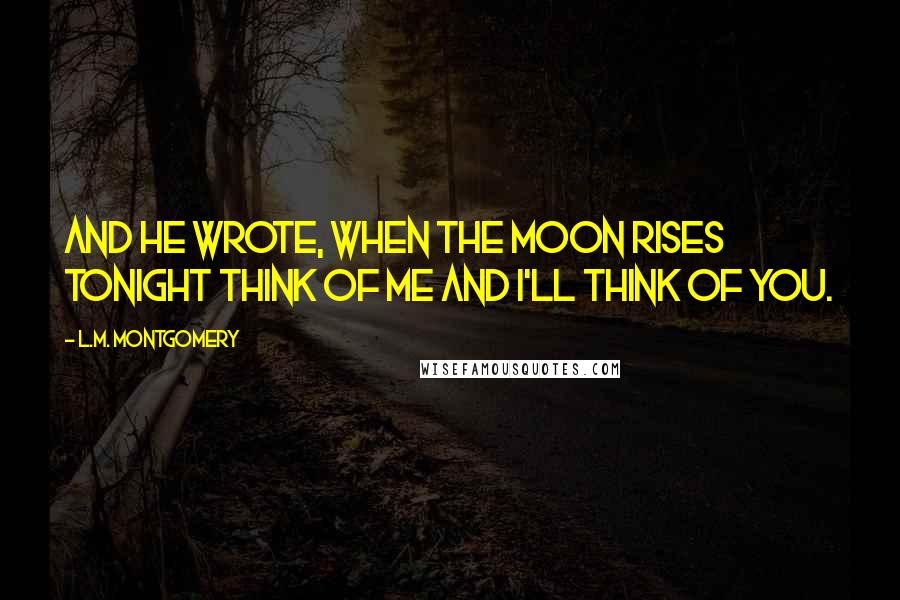 L.M. Montgomery Quotes: And he wrote, When the moon rises tonight think of me and I'll think of you.