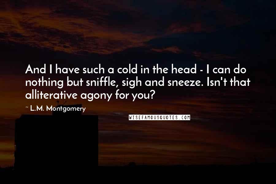 L.M. Montgomery Quotes: And I have such a cold in the head - I can do nothing but sniffle, sigh and sneeze. Isn't that alliterative agony for you?