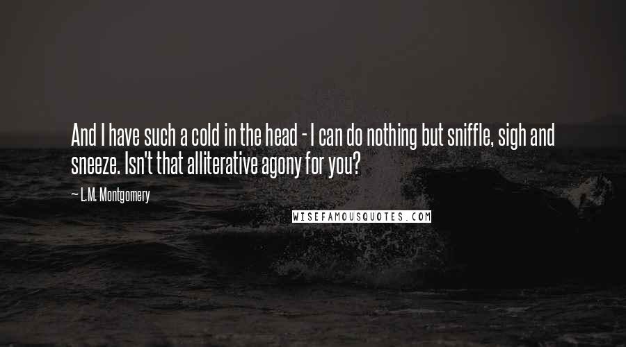 L.M. Montgomery Quotes: And I have such a cold in the head - I can do nothing but sniffle, sigh and sneeze. Isn't that alliterative agony for you?