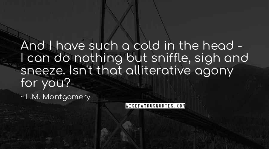 L.M. Montgomery Quotes: And I have such a cold in the head - I can do nothing but sniffle, sigh and sneeze. Isn't that alliterative agony for you?