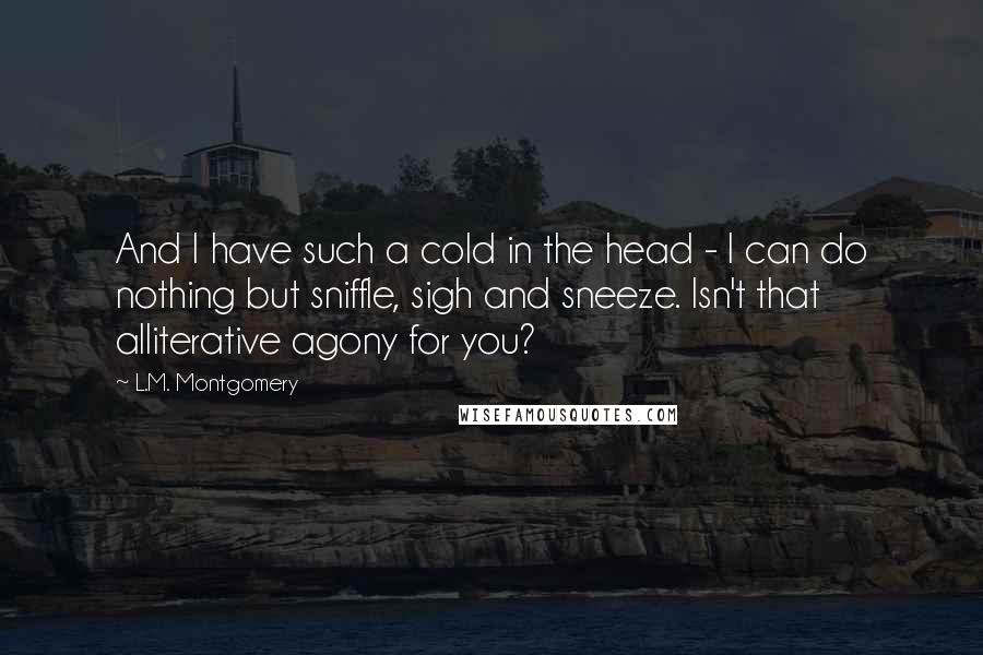 L.M. Montgomery Quotes: And I have such a cold in the head - I can do nothing but sniffle, sigh and sneeze. Isn't that alliterative agony for you?