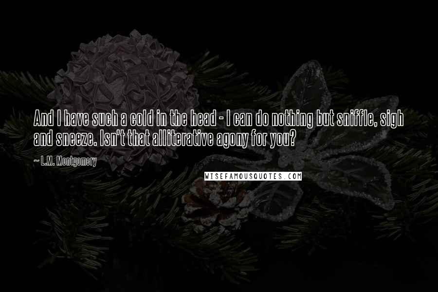 L.M. Montgomery Quotes: And I have such a cold in the head - I can do nothing but sniffle, sigh and sneeze. Isn't that alliterative agony for you?