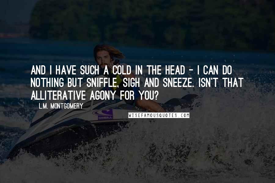 L.M. Montgomery Quotes: And I have such a cold in the head - I can do nothing but sniffle, sigh and sneeze. Isn't that alliterative agony for you?