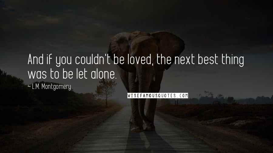 L.M. Montgomery Quotes: And if you couldn't be loved, the next best thing was to be let alone.