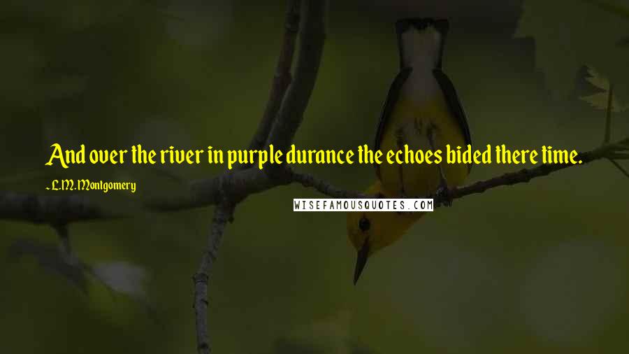 L.M. Montgomery Quotes: And over the river in purple durance the echoes bided there time.