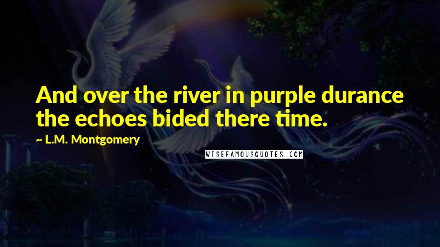L.M. Montgomery Quotes: And over the river in purple durance the echoes bided there time.