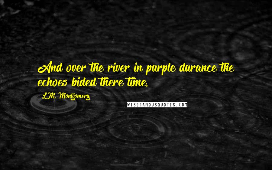 L.M. Montgomery Quotes: And over the river in purple durance the echoes bided there time.