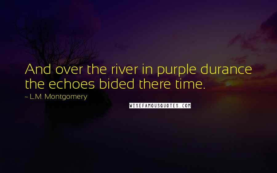 L.M. Montgomery Quotes: And over the river in purple durance the echoes bided there time.