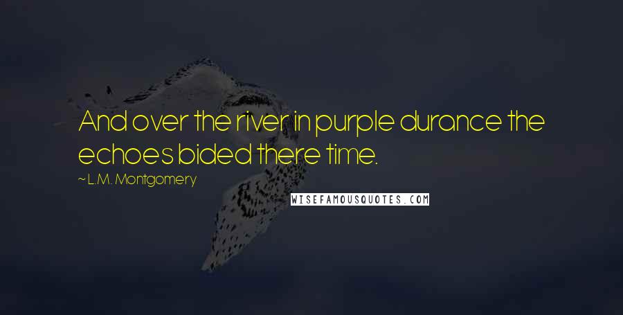 L.M. Montgomery Quotes: And over the river in purple durance the echoes bided there time.