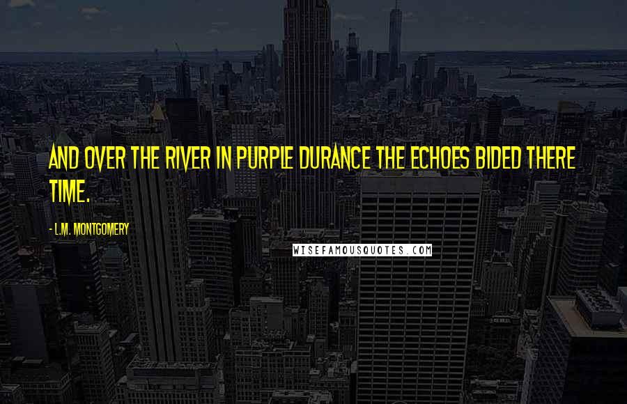 L.M. Montgomery Quotes: And over the river in purple durance the echoes bided there time.