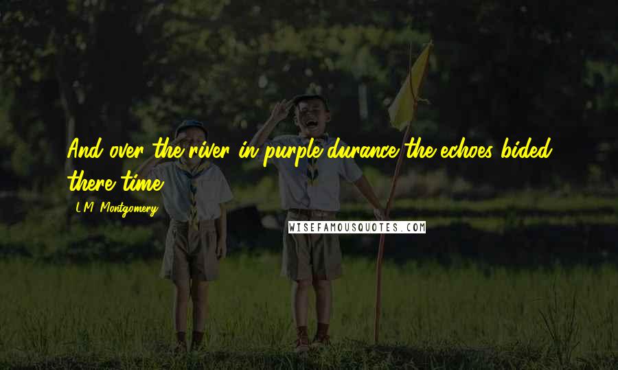 L.M. Montgomery Quotes: And over the river in purple durance the echoes bided there time.