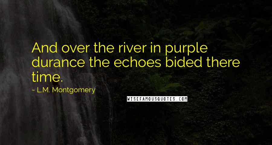 L.M. Montgomery Quotes: And over the river in purple durance the echoes bided there time.