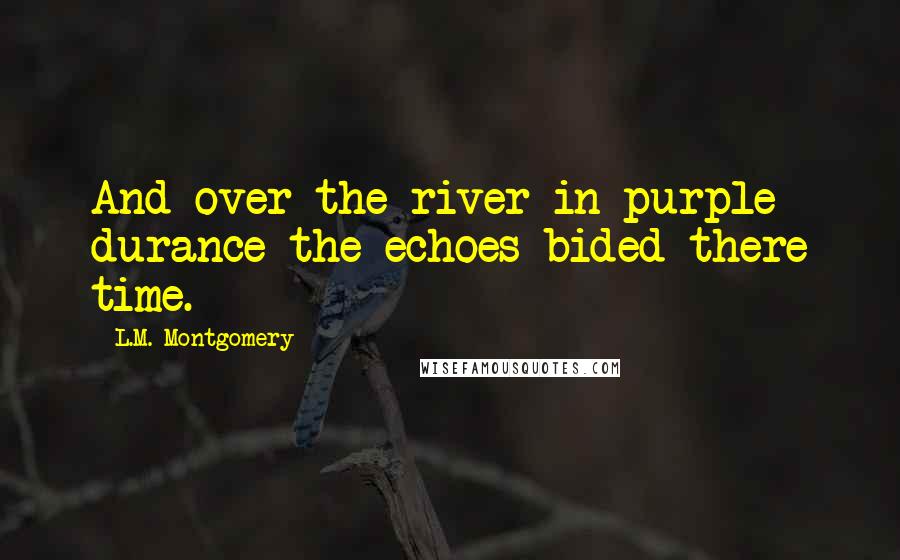 L.M. Montgomery Quotes: And over the river in purple durance the echoes bided there time.