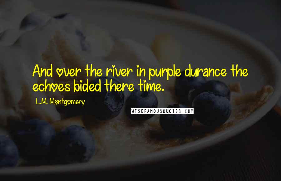 L.M. Montgomery Quotes: And over the river in purple durance the echoes bided there time.