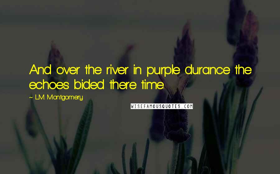 L.M. Montgomery Quotes: And over the river in purple durance the echoes bided there time.