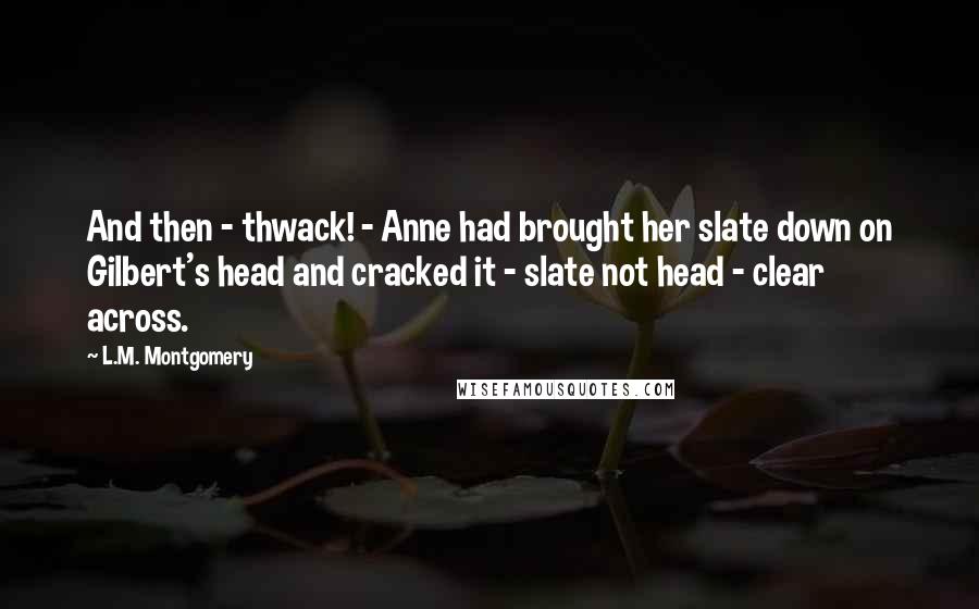 L.M. Montgomery Quotes: And then - thwack! - Anne had brought her slate down on Gilbert's head and cracked it - slate not head - clear across.