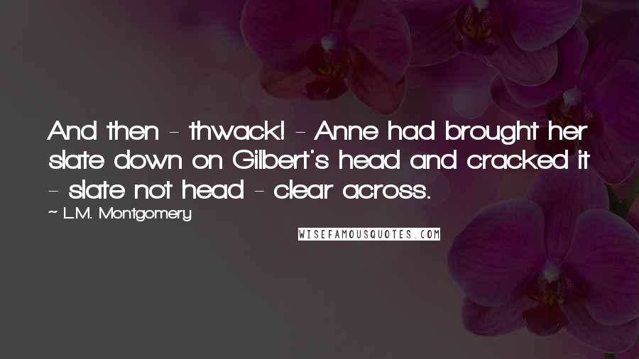 L.M. Montgomery Quotes: And then - thwack! - Anne had brought her slate down on Gilbert's head and cracked it - slate not head - clear across.