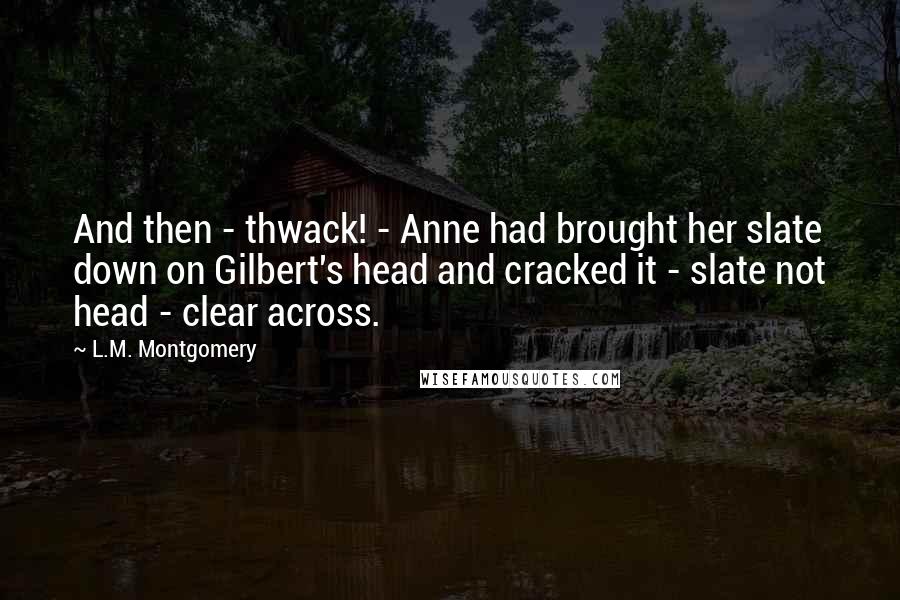 L.M. Montgomery Quotes: And then - thwack! - Anne had brought her slate down on Gilbert's head and cracked it - slate not head - clear across.