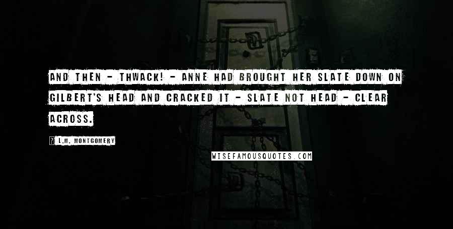 L.M. Montgomery Quotes: And then - thwack! - Anne had brought her slate down on Gilbert's head and cracked it - slate not head - clear across.